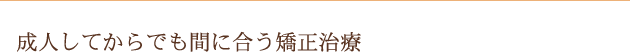 成人してからでも間に合う矯正治療