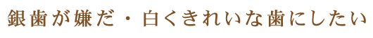 銀歯が嫌だ・白くきれいな歯にしたい