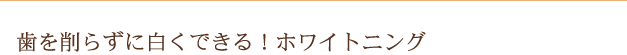 歯を削らずに白くできる！ホワイトニング