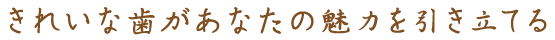 きれいな歯があなたの魅力を引き立てる