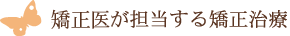 矯正医が担当する矯正治療