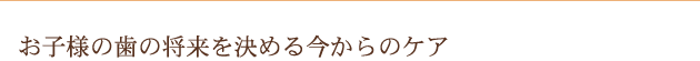 お子様の歯の将来を決める今からのケア