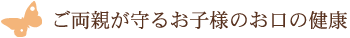 ご両親が守るお子様のお口の健康