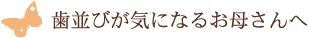 歯並びが気になるお母さんへ