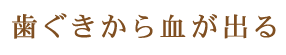 歯ぐきから血が出る