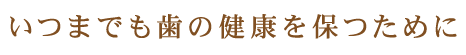 いつまでも歯の健康を保つために